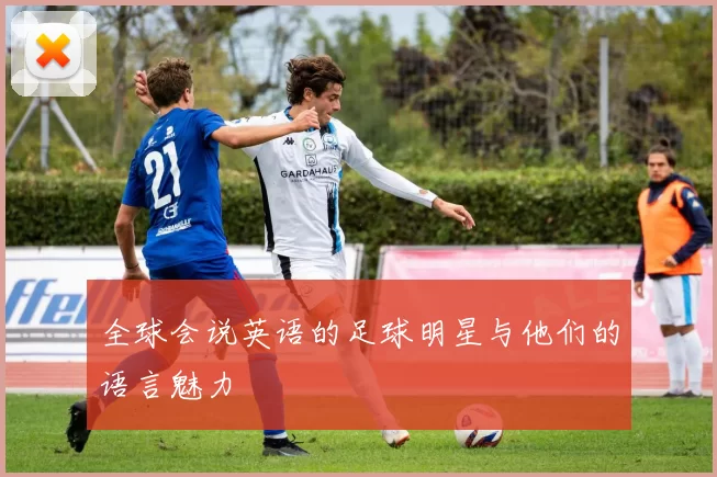 全球会说英语的足球明星与他们的语言魅力