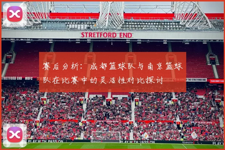 赛后分析：成都篮球队与南京篮球队在比赛中的灵活性对比探讨