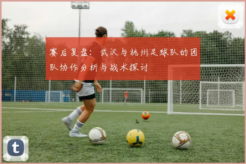 赛后复盘：武汉与杭州足球队的团队协作分析与战术探讨