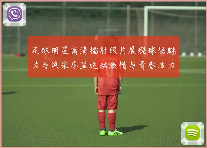 足球明星高清镭射照片展现球场魅力与风采尽显运动激情与青春活力