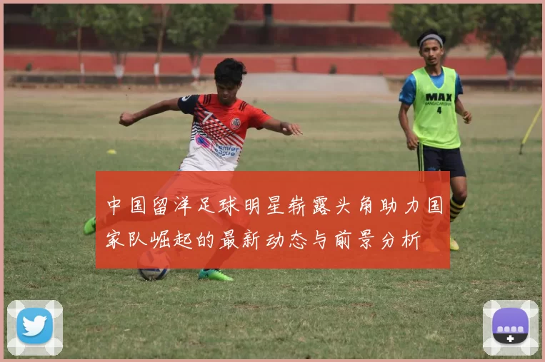 中国留洋足球明星崭露头角助力国家队崛起的最新动态与前景分析