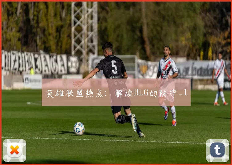 英雄联盟热点：解读BLG的防守_1