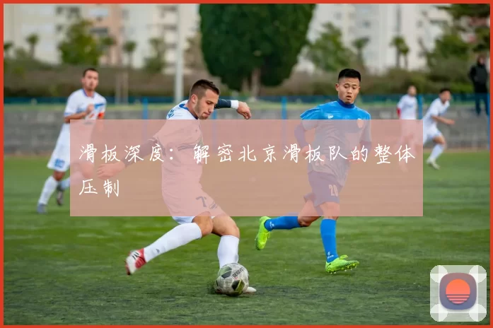 滑板深度：解密北京滑板队的整体压制