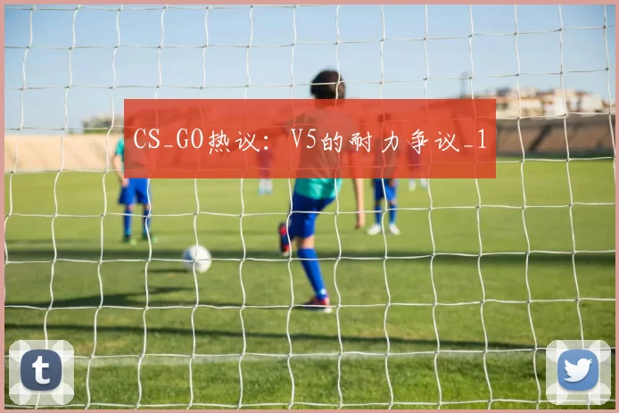 CS_GO热议：V5的耐力争议_1