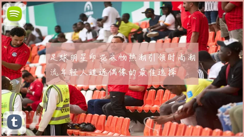 足球明星印花衣物热潮引领时尚潮流年轻人追逐偶像的最佳选择