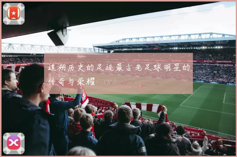 追溯历史的足迹最古老足球明星的传奇与荣耀