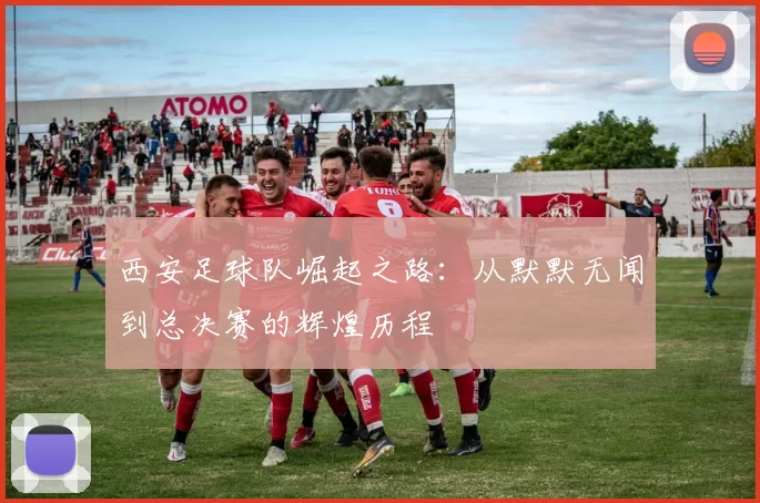 西安足球队崛起之路：从默默无闻到总决赛的辉煌历程