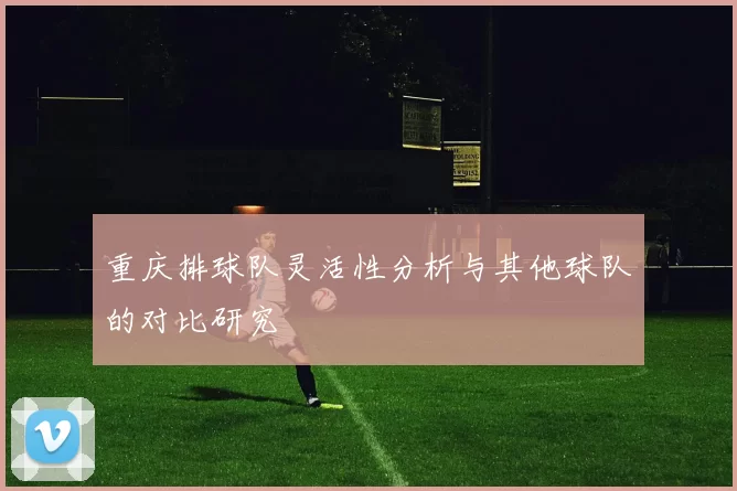 重庆排球队灵活性分析与其他球队的对比研究