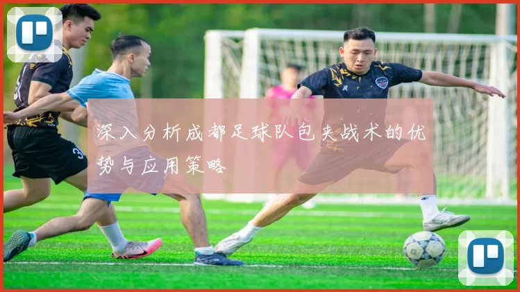 深入分析成都足球队包夹战术的优势与应用策略