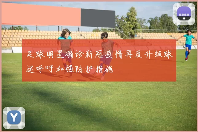 足球明星确诊新冠疫情再度升级球迷呼吁加强防护措施