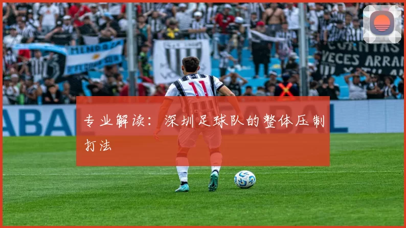 专业解读：深圳足球队的整体压制打法