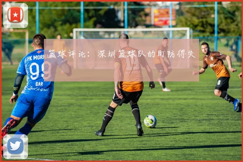 篮球评论：深圳篮球队的盯防得失