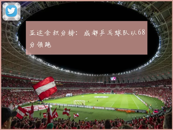 亚运会积分榜：成都乒乓球队以68分领跑